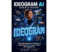 IDEOGRAM AI USER'S GUIDE: A Complete Beginner’s Handbook to Mastering Text-to-Image Creation with Ideogram AI