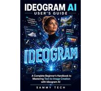 IDEOGRAM AI USER'S GUIDE: A Complete Beginner’s Handbook to Mastering Text-to-Image Creation with Ideogram AI