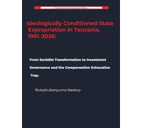 Ideologically Conditioned State Expropriation in Tanzania, 1961-2026 From Socialist Transformation to Investment Governance and the Compensation Exhaustion Trap