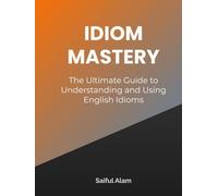 Idiom Mastery: The Ultimate Guide to Understanding and Using English Idioms: Unlocking the Secrets of English Idioms to Enhance Your Fluency and Communication Skills