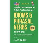 Idioms & Phrasal Verbs for Work: English Workbook for Adult Professionals: 250+ Common Idiomatic Expressions & Phrasal Verbs to Speak English Like a ... Everyday English for Conversation and Writing
