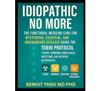 IDIOPATHIC NO MORE: The Functional Medicine Cure for Mysterious, Essential, and Undiagnosed Diseases Using the TOBIN Protocol (Toxins, Hormones, Infections, and Nutrient Deficiencies)