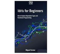 Idris for Beginners: How to Explore Dependent Types and Functional Programming