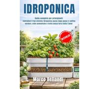 IDROPONICA: Guida Completa per Principianti - Costruisci il tuo Sistema Idroponico Passo Dopo Passo e Coltiva Verdure, Erbe Aromatiche e Frutta SENZA TERRA Tutto l’Anno