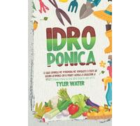 Idroponica: La guida completa per principianti per impostare e creare un giardino idroponico con le migliori tecniche per la coltivazione di verdure fresche, frutta ed erbe senza terra.