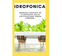 Idroponica. Manuale pratico ed illustrato sulla coltivazione senza terreno. Con progetti reali per la costruzione del tuo giardino idroponico