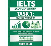 IELTS Academic Writing Task 1: Practice Workbook: Convert Graphs, Charts, Tables, Maps, and Diagrams into Clear Band 8 Plus Reports