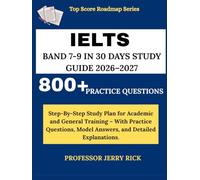 IELTS BAND 7-9 IN 30 DAYS STUDY GUIDE 2026-2027: Step By Step Study Plan for Academic and General Training - With Practice Questions, Model Answers, and Detailed Explanations.