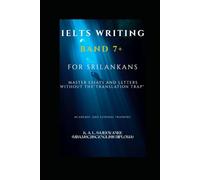 IELTS WRITING BAND 7+ FOR SRILANKANS: M A S T E R E S S AY S A N D L E T T E R S W I T H O U T T H E " T R A N S L A T I O N T R A P " A C A D E M I C A N D G E N E R A L T R A I N I N G