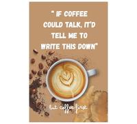 If Coffee Could Talk, It’d Tell Me to Write This Down: A Caffeinated Notebook for Brilliant Ideas and Questionable Decisions