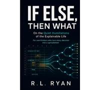 If Else, Then What: On the Quiet Humiliations of the Explainable Life