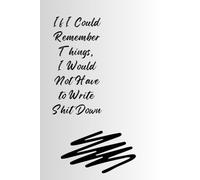 If I Could Remember Things, I Would Not Have to Write Shit Down: Funny Gift Notebook Journal for Friends and Family