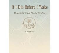 If I Die Before I Wake: Complete End-of-Life Planning Workbook: Don't Leave Your Family Searching - A Comprehensive Guide to Organize Final Wishes, ... Arrangements, and Financial Information