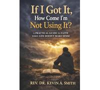 If I Got It, How Come I'm Not Using It?: A Practical Guide to Faith When Life Doesn't Make Sense