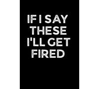 IF I SAY THESE I’LL GET FIRED: Funny 6 x 9 Work Notebook - Gag Gift for Coworkers, Bosses, and Office Humor - Lined Journal for Note Taking - Black Cover