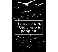 If I Was a Bird I Know Who I'd Poop On: A Funny Sarcastic Notebook for Work, Daily Notes, Journaling, and Gag Gifts.