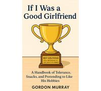 If I Was a Good Girlfriend: Hilarious and Sarcastic Relationship Tips with Real-Life Scenarios About Love, Patience, and Surviving Your Boyfriend’s Weird Interests