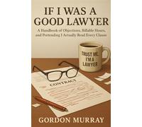 If I Was a Good Lawyer: Sarcastic and Hilarious Tips for Lawyers with Relatable Real-Life Scenarios About Clients, Courtrooms, and Legal Chaos