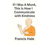 If I Was a Monk, This Is How I Would Communicate with Kindness: Simple, monk-inspired guidance for everyday life