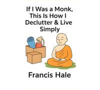 If I Was a Monk, This Is How I Would Declutter & Live Simply: Simple, monk-inspired guidance for everyday life
