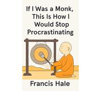 If I Was a Monk, This Is How I Would Stop Procrastinating: Simple, monk-inspired guidance for everyday life