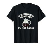 If It Coinvolves Mornings Im Not Going Funny Coffee Grump Maglietta