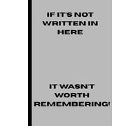 IF ITS NOT WRITTEN IN HERE IT WASNT WORTH REMEMBERING: Funny Gift Notebook Journal for Friends and Family