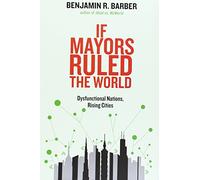 If Mayors Ruled the World: Dysfunctional Nations, Rising Cities