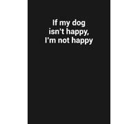 If my dog isn’t happy, I’m not happy: Funny Gag Gift Notebook For Dog Lovers
