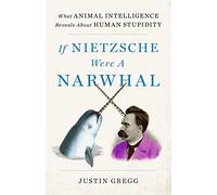 If Nietzsche Were a Narwhal: What Animal Intelligence Reveals About Human Stupidity - eye-opening and entertaining popular science