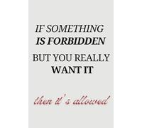 If Something Is Forbidden But You Really Want It Then It's Allowed: Inspirational, Funny Journal Notebook To Write In For Women And Men, Teenagers or Kids