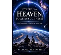 If There is a Heaven, Do Aliens Go There?: Science, Consciousness, Death, and Life Beyond Earth