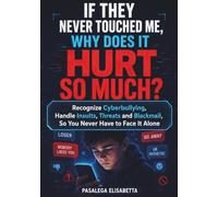If They Never Touched Me, Why Does It Hurt So Much: Recognize Cyberbullying, Handle Insults, Threats and Blackmail, So You Never Have to Face It Alone