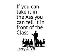 If you can take it in the Ass you can tell it in front of the Class