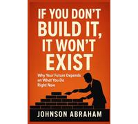 If You Don’t Build It, It Won’t Exist: Why Your Future Depends on What You Do Right Now