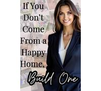 If You Don’t Come From a Happy Home, Build One: A healing guide to breaking cycles, reclaiming peace, and creating the family you deserve