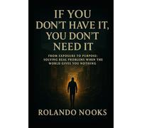 If You Don’t Have It, You Don’t Need It: From Exposure to Purpose: Solving Real Problems When the World Gives You Nothing