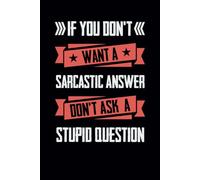 If You Don’t Want a Sarcastic Answer Don’t Ask a Stupid Question: Funny Notebook
