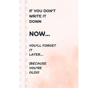 IF YOU DON’T WRITE IT DOWN NOW YOU’LL FORGET IT LATER.... (BECAUSE YOU’RE OLD!!): Funny Gift notebook for family and friends
