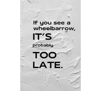 If you see wheelbarrow, it's probably too late.: It's a clear message. Nothing else needs to be added. Just drop it onto your friend's desk or keep it in sight on your own one.
