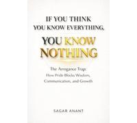 If You Think You Know Everything, You Know Nothing: The Arrogance Trap : How Pride Blocks Wisdom