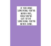 If You Want Something You’ve Never Had, Then You Have Got To Do Something You’ve Never Done.