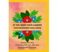 If You Weed Your Garden Your Blessings Will Grow: Journal Your Way To Healing, Self-Love, Self-Care, Positivity and Wholeness