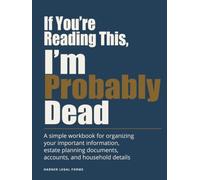 If You're Reading This, I'm Probably Dead: A simple workbook for organizing your important information, estate planning documents, accounts, and household details