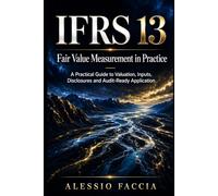 IFRS 13 Fair Value Measurement in Practice: A Practical Guide to Valuation, Inputs, Disclosures and Audit-Ready Application
