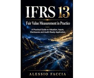 IFRS 13 Fair Value Measurement in Practice: A Practical Guide to Valuation, Inputs, Disclosures and Audit-Ready Application