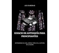 Ignacio de Antioquía para principiantes: Entendiendo su vida, cartas y papel en la historia de la Iglesia