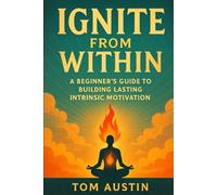 Ignite from Within: A Beginner's Guide to Building Lasting Intrinsic Motivation