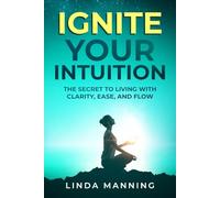 Ignite Your Intuition: The Secret to Living with Clarity, Ease and Flow