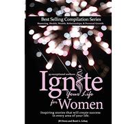 Ignite Your Life for Women: Thirty-five inspiring stories that will create success in every area of your life